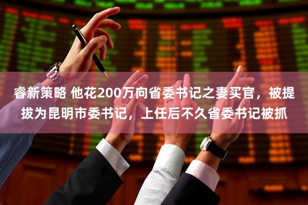 睿新策略 他花200万向省委书记之妻买官,被提拔为昆明市委书记,上任后不久省委书记被抓