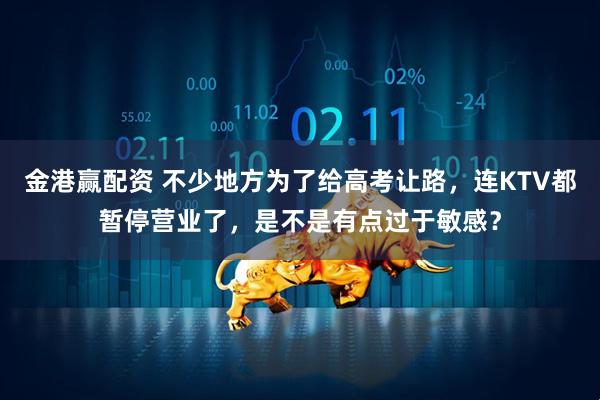 金港赢配资 不少地方为了给高考让路，连KTV都暂停营业了，是不是有点过于敏感？