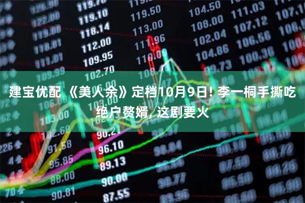 建宝优配 《美人余》定档10月9日! 李一桐手撕吃绝户赘婿, 这剧要火