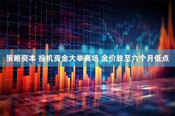 策略资本 投机资金大举离场 金价跌至六个月低点