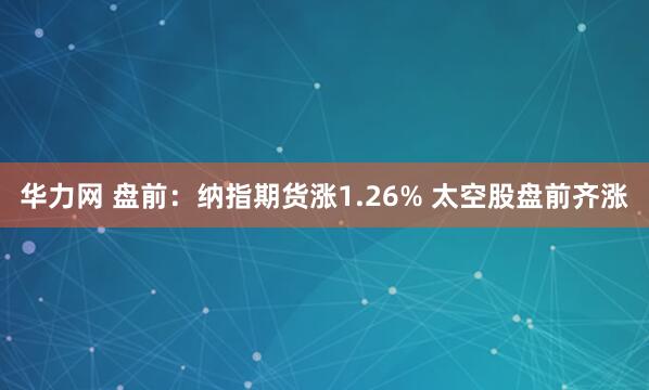华力网 盘前:纳指期货涨1.26% 太空股盘前齐涨