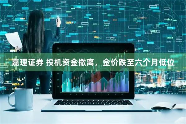 嘉理证券 投机资金撤离，金价跌至六个月低位