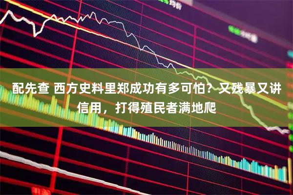 配先查 西方史料里郑成功有多可怕？又残暴又讲信用，打得殖民者满地爬