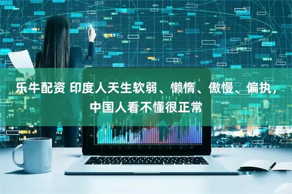 乐牛配资 印度人天生软弱、懒惰、傲慢、偏执,中国人看不懂很正常