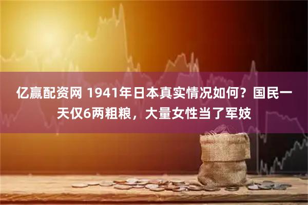 亿赢配资网 1941年日本真实情况如何？国民一天仅6两粗粮，大量女性当了军妓