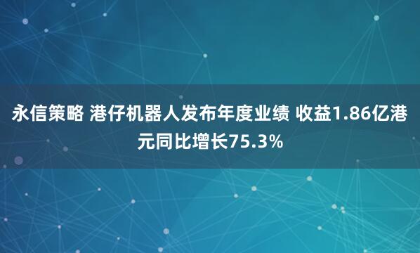 永信策略 港仔机器人发布年度业绩 收益1.86亿港元同比增长75.3%
