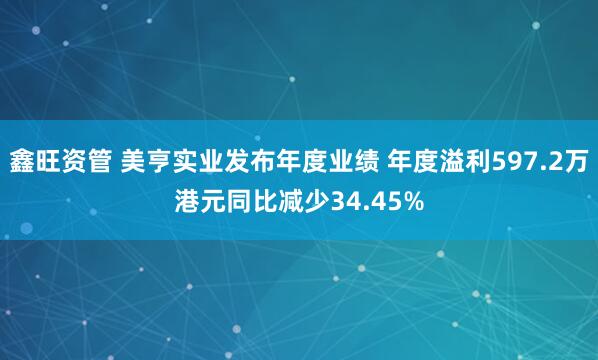 鑫旺资管 美亨实业发布年度业绩 年度溢利597.2万港元同比减少34.45%