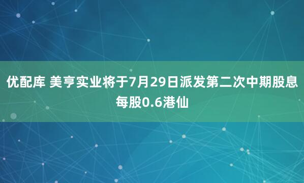 优配库 美亨实业将于7月29日派发第二次中期股息每股0.6港仙