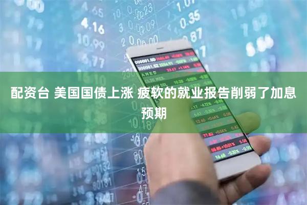 配资台 美国国债上涨 疲软的就业报告削弱了加息预期