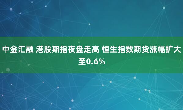 中金汇融 港股期指夜盘走高 恒生指数期货涨幅扩大至0.6%