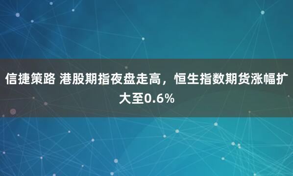 信捷策路 港股期指夜盘走高，恒生指数期货涨幅扩大至0.6%
