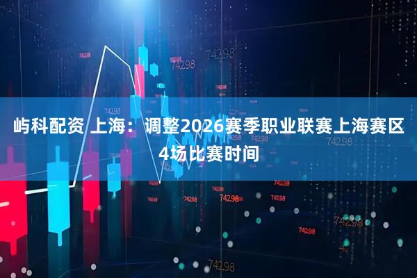 屿科配资 上海：调整2026赛季职业联赛上海赛区4场比赛时间