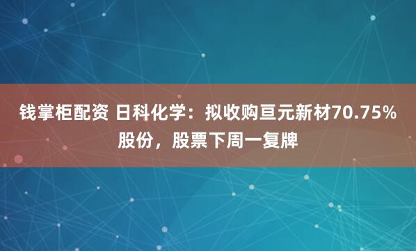 钱掌柜配资 日科化学：拟收购亘元新材70.75%股份，股票下周一复牌