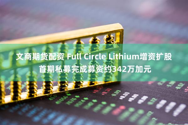 文商期货配资 Full Circle Lithium增资扩股 首期私募完成募资约342万加元