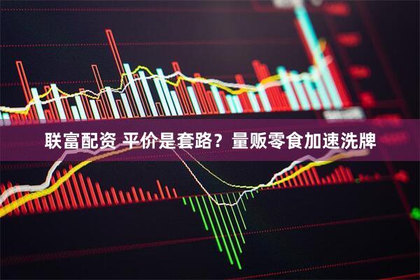 联富配资 平价是套路？量贩零食加速洗牌