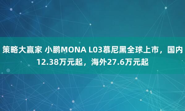 策略大赢家 小鹏MONA L03慕尼黑全球上市，国内12.38万元起，海外27.6万元起