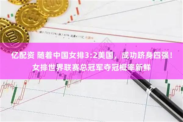 亿配资 随着中国女排3:2美国，成功跻身四强！女排世界联赛总冠军夺冠概率新鲜