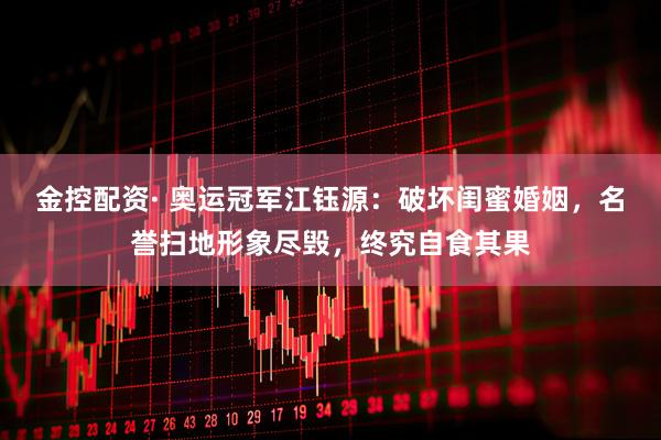 金控配资· 奥运冠军江钰源：破坏闺蜜婚姻，名誉扫地形象尽毁，终究自食其果