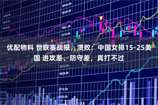 优配物料 世联赛战报，溃败：中国女排15-25美国 进攻差、防守差，真打不过