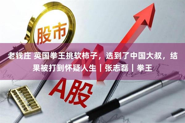老钱庄 英国拳王挑软柿子，选到了中国大叔，结果被打到怀疑人生｜张志磊｜拳王
