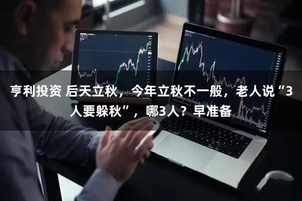 亨利投资 后天立秋，今年立秋不一般，老人说“3人要躲秋”，哪3人？早准备