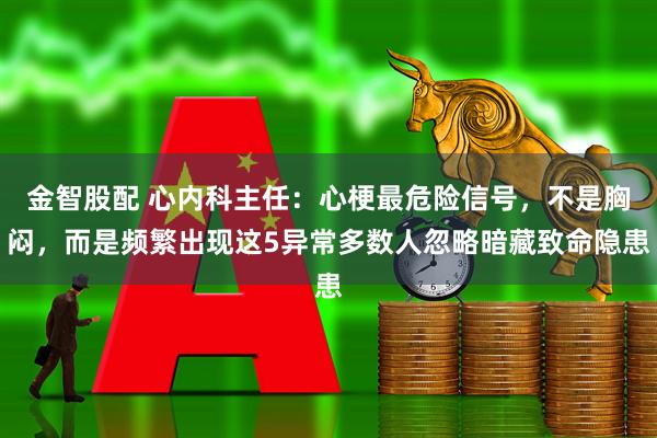 金智股配 心内科主任：心梗最危险信号，不是胸闷，而是频繁出现这5异常多数人忽略暗藏致命隐患