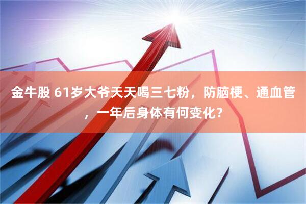 金牛股 61岁大爷天天喝三七粉,防脑梗、通血管,一年后身体有何变化?