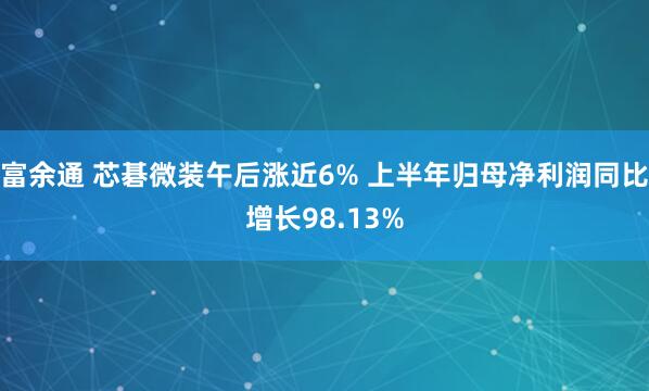 富余通 芯碁微装午后涨近6% 上半年归母净利润同比增长98.13%